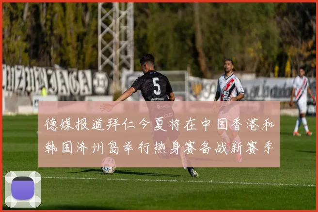 德媒报道拜仁今夏将在中国香港和韩国济州岛举行热身赛备战新赛季