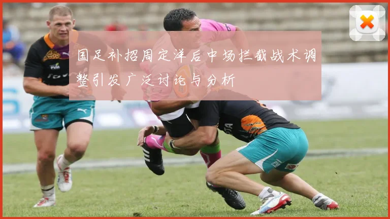 国足补招周定洋后中场拦截战术调整引发广泛讨论与分析