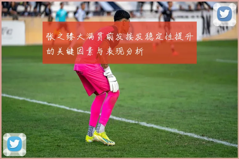 张之臻大满贯前发接发稳定性提升的关键因素与表现分析