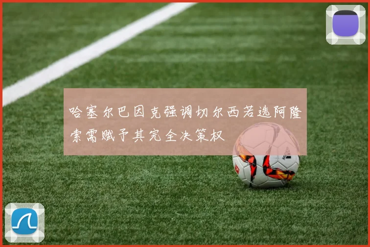 哈塞尔巴因克强调切尔西若选阿隆索需赋予其完全决策权