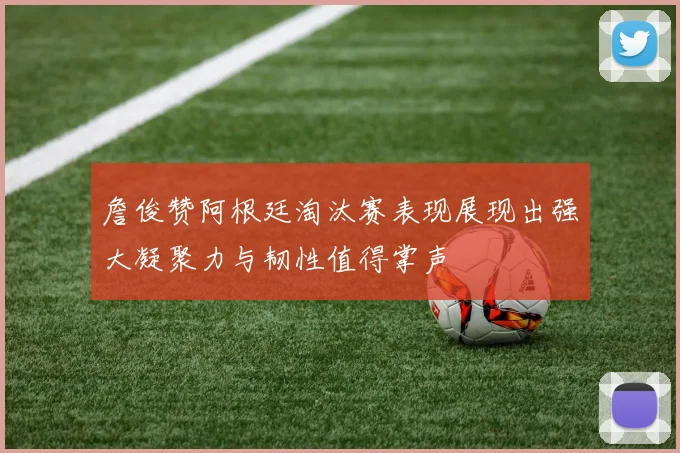 詹俊赞阿根廷淘汰赛表现展现出强大凝聚力与韧性值得掌声