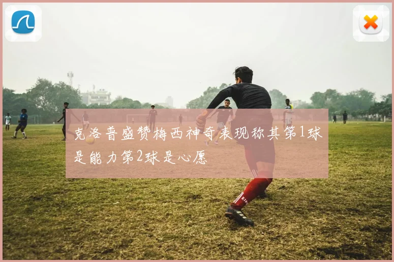 克洛普盛赞梅西神奇表现称其第1球是能力第2球是心愿