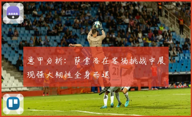 意甲分析：萨索洛在客场挑战中展现强大韧性全身而退