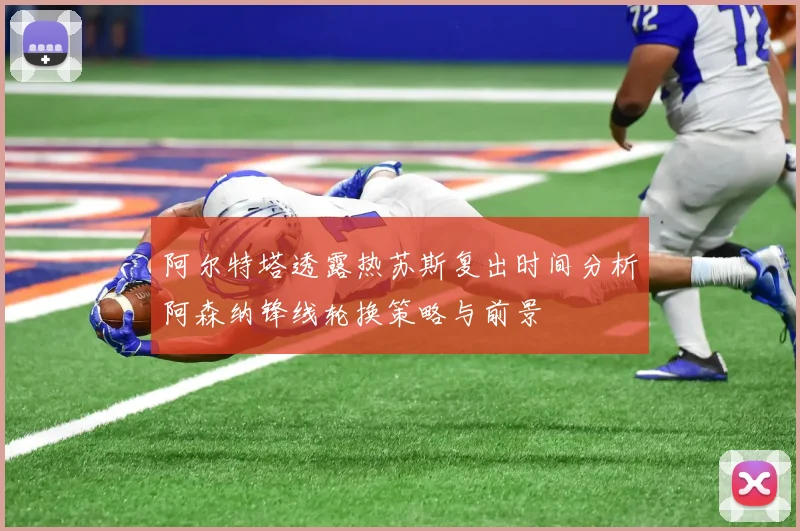 阿尔特塔透露热苏斯复出时间分析阿森纳锋线轮换策略与前景