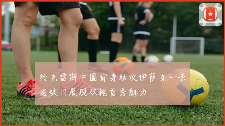 约克雷斯中圈背身助攻伊萨克一条龙破门展现双枪首秀魅力