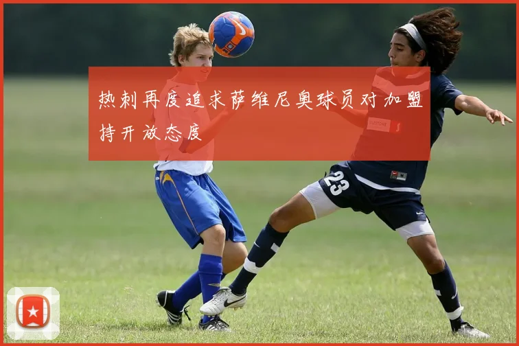 热刺再度追求萨维尼奥球员对加盟持开放态度