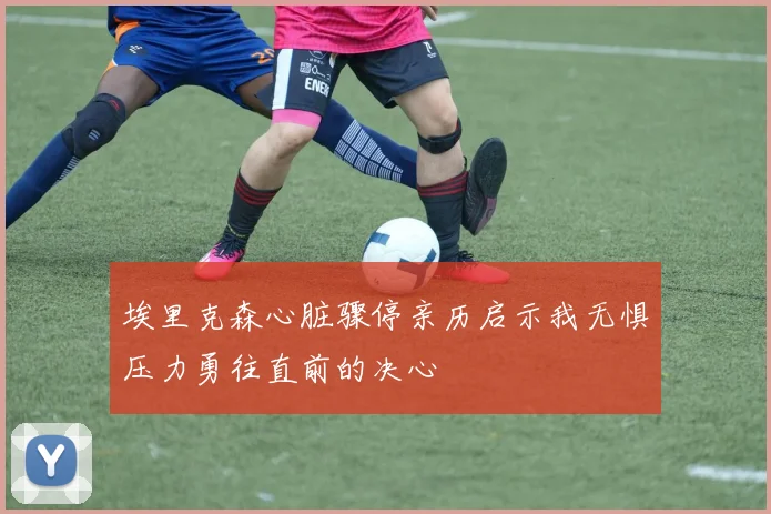 埃里克森心脏骤停亲历启示我无惧压力勇往直前的决心