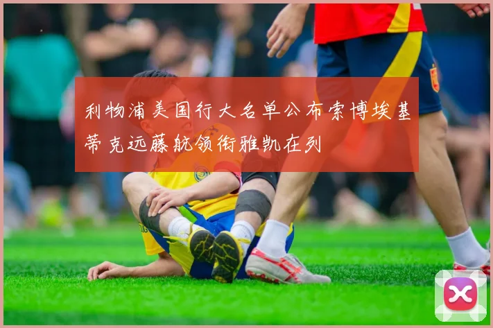 利物浦美国行大名单公布索博埃基蒂克远藤航领衔雅凯在列