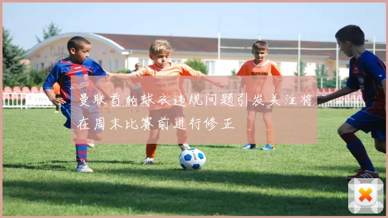 曼联首轮球衣违规问题引发关注将在周末比赛前进行修正
