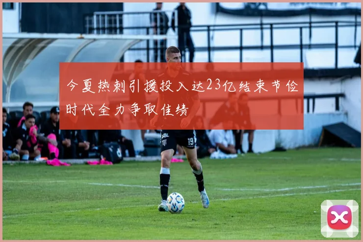 今夏热刺引援投入达23亿结束节俭时代全力争取佳绩