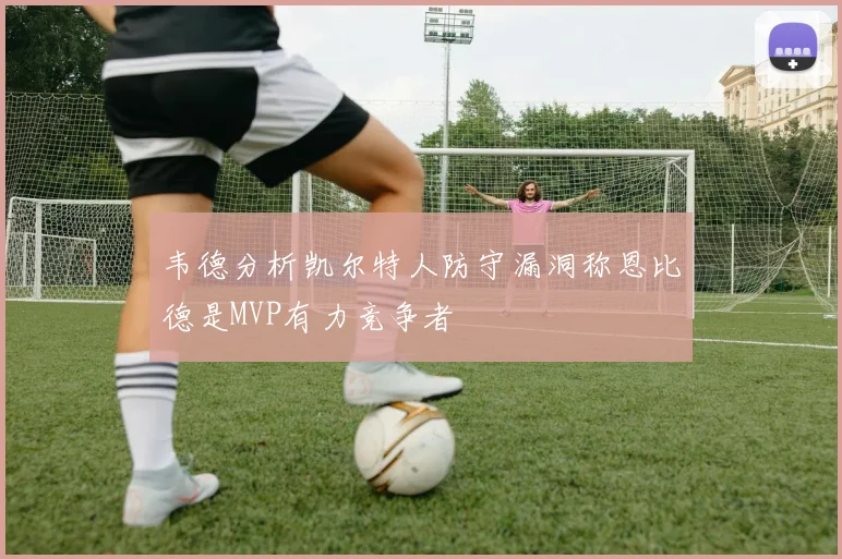 韦德分析凯尔特人防守漏洞称恩比德是MVP有力竞争者