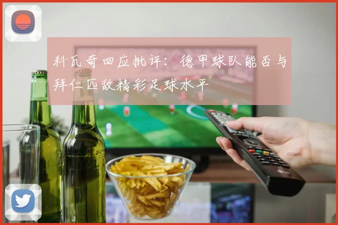 科瓦奇回应批评：德甲球队能否与拜仁匹敌精彩足球水平