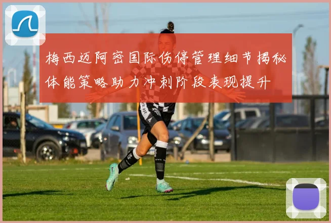 梅西迈阿密国际伤停管理细节揭秘体能策略助力冲刺阶段表现提升