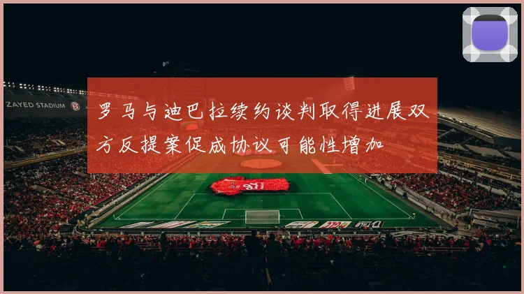 罗马与迪巴拉续约谈判取得进展双方反提案促成协议可能性增加