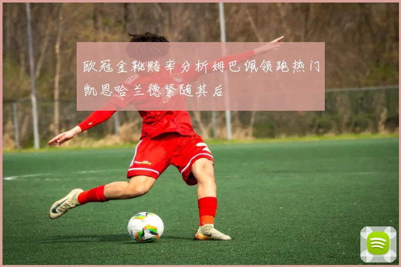 欧冠金靴赔率分析姆巴佩领跑热门凯恩哈兰德紧随其后