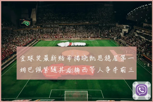 金球奖最新赔率揭晓凯恩稳居第一姆巴佩紧随其后梅西等人争夺前三名