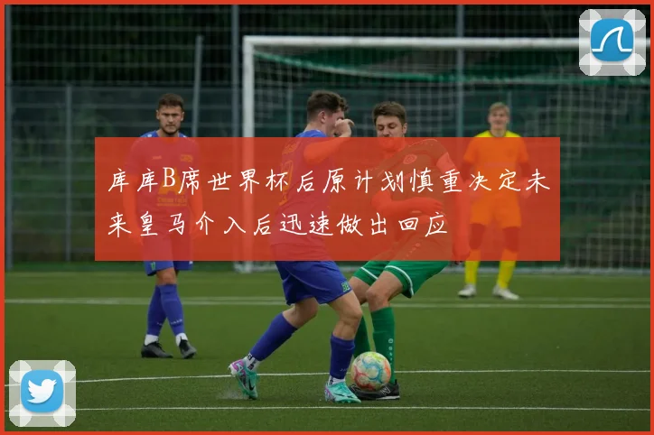 库库B席世界杯后原计划慎重决定未来皇马介入后迅速做出回应