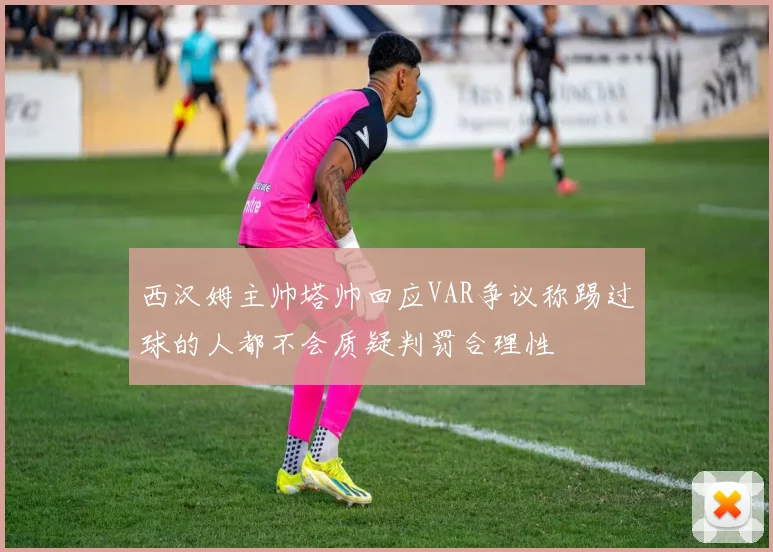 西汉姆主帅塔帅回应VAR争议称踢过球的人都不会质疑判罚合理性