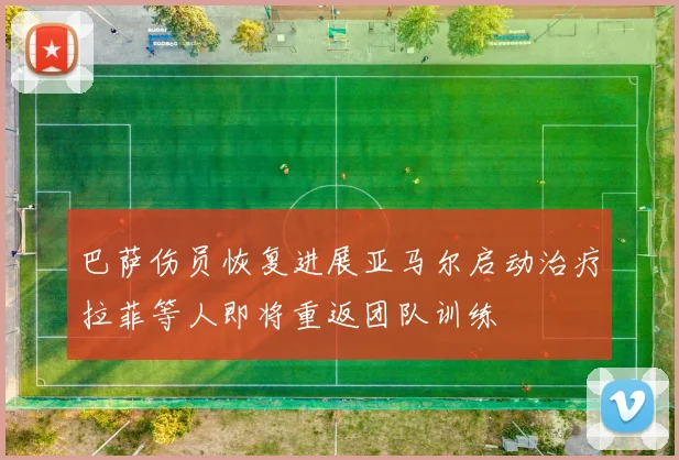 巴萨伤员恢复进展亚马尔启动治疗拉菲等人即将重返团队训练