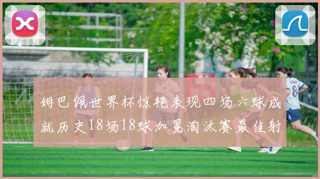 姆巴佩世界杯惊艳表现四场六球成就历史18场18球加冕淘汰赛最佳射手