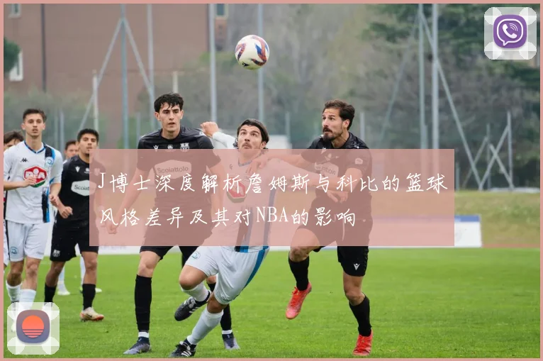 J博士深度解析詹姆斯与科比的篮球风格差异及其对NBA的影响