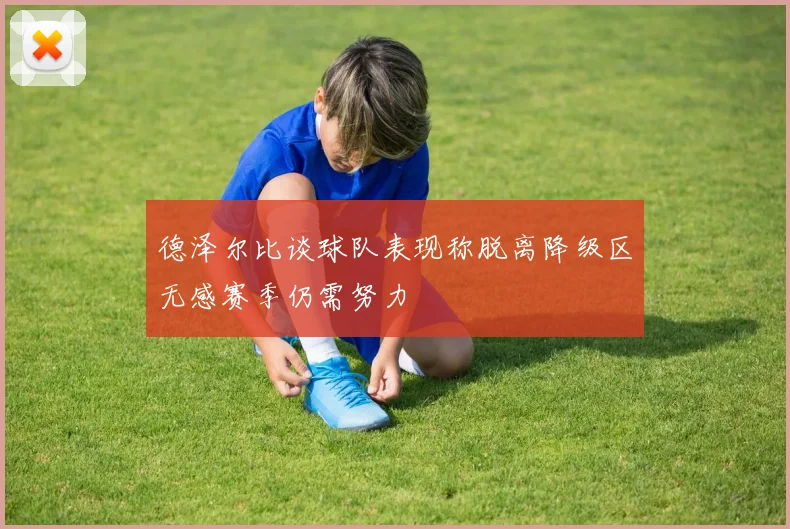 德泽尔比谈球队表现称脱离降级区无感赛季仍需努力