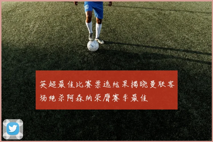 英超最佳比赛票选结果揭晓曼联客场绝杀阿森纳荣膺赛季最佳