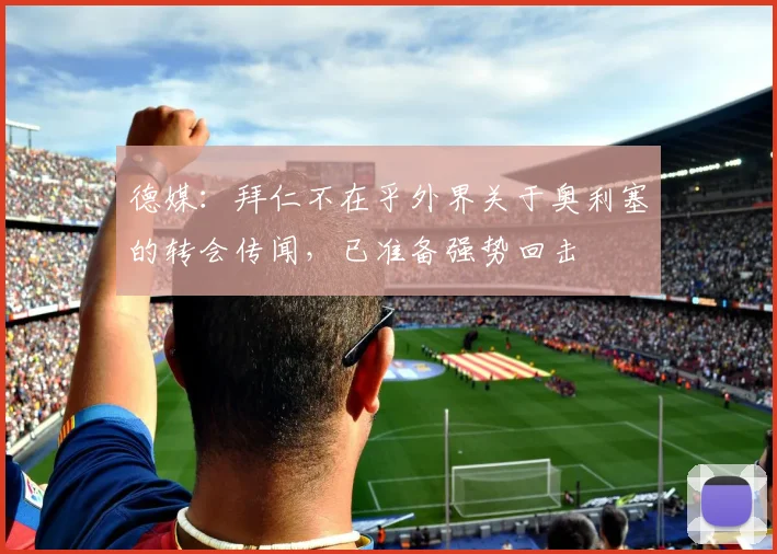 德媒：拜仁不在乎外界关于奥利塞的转会传闻，已准备强势回击