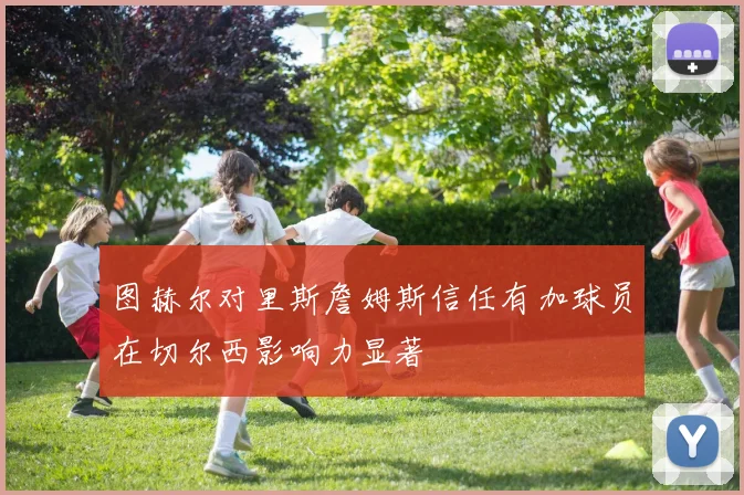 图赫尔对里斯詹姆斯信任有加球员在切尔西影响力显著