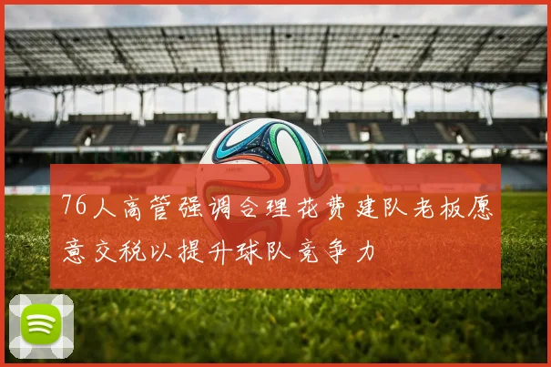 76人高管强调合理花费建队老板愿意交税以提升球队竞争力