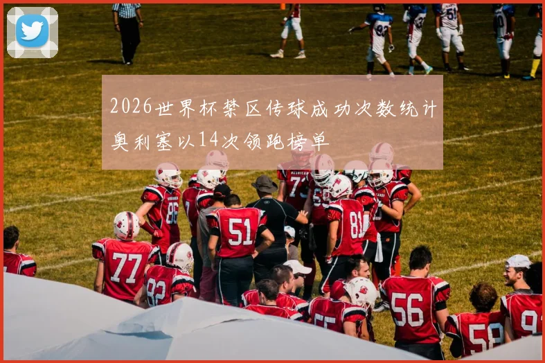 2026世界杯禁区传球成功次数统计奥利塞以14次领跑榜单